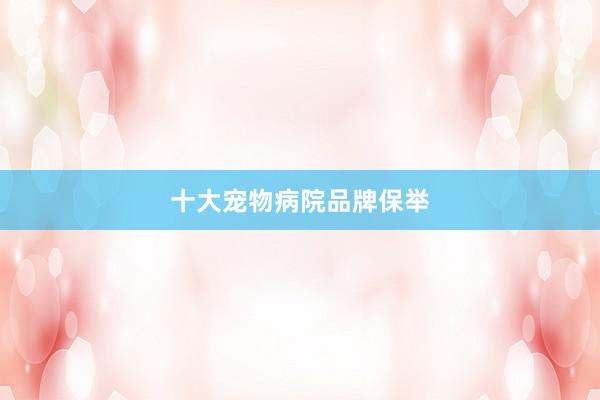 十大宠物病院品牌保举