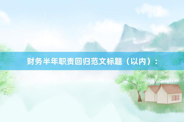 财务半年职责回归范文标题（以内）：